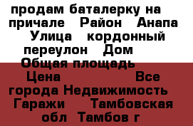 продам баталерку на 22 причале › Район ­ Анапа › Улица ­ кордонный переулон › Дом ­ 1 › Общая площадь ­ 5 › Цена ­ 1 800 000 - Все города Недвижимость » Гаражи   . Тамбовская обл.,Тамбов г.